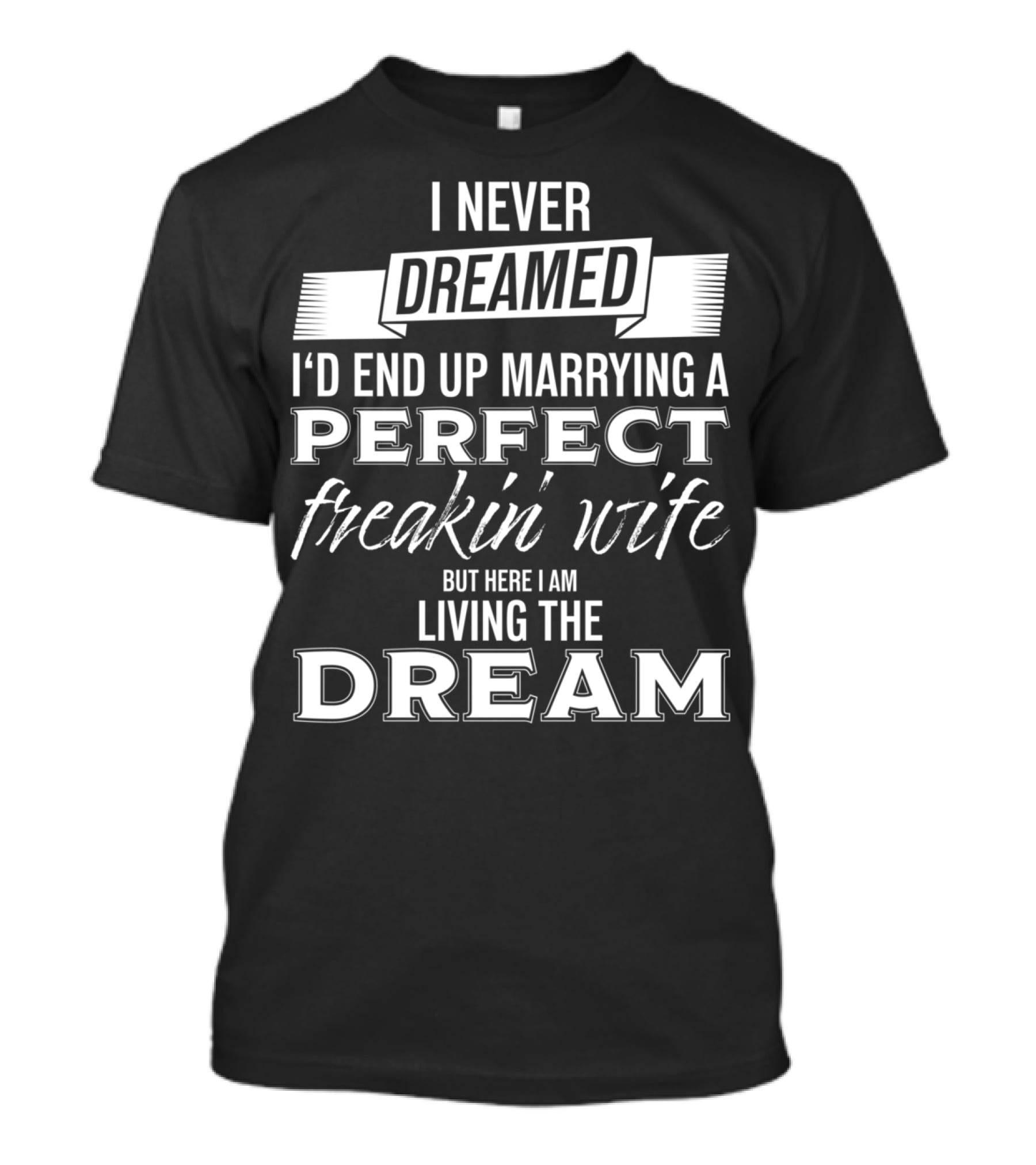 I Never Dreamed I’d End Up Marrying A Perfect Freakin’ Wife But Here I Am Living The Dream T-Shirt