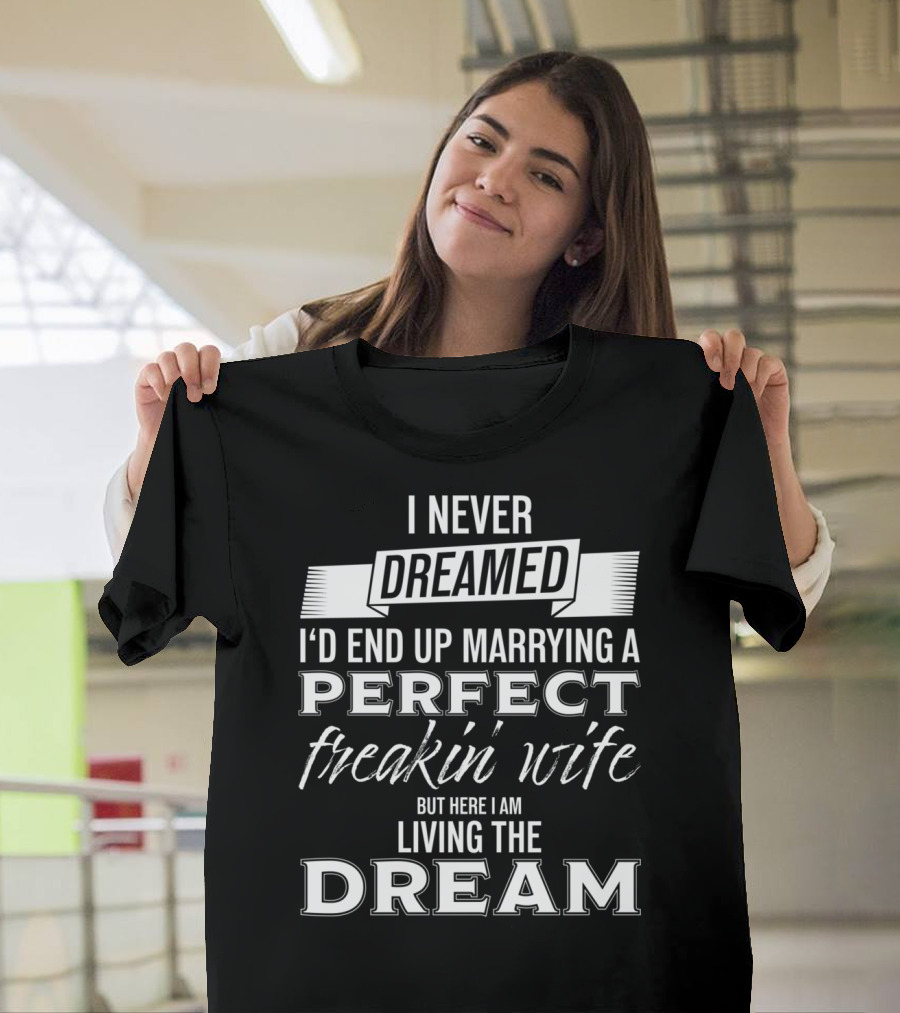 I Never Dreamed I’d End Up Marrying A Perfect Freakin’ Wife But Here I Am Living The Dream T-Shirt