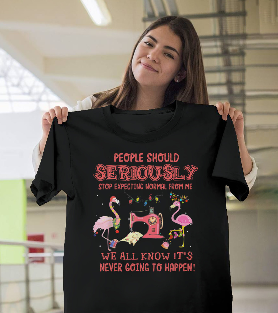 People Should Seriously Stop Expecting Normal From Me We All Know It's Never Going to Happen Flamingos and Sewing Machine T-Shirt
