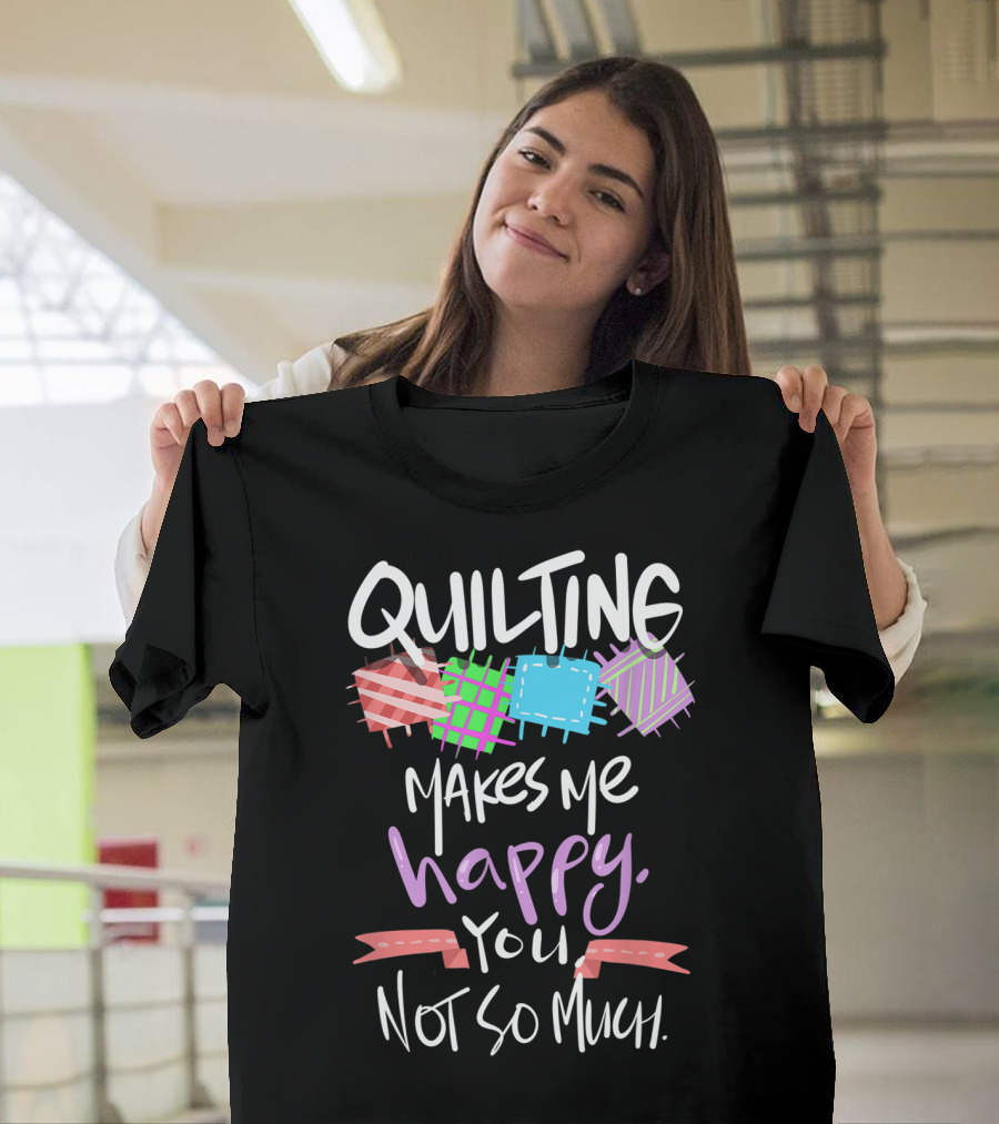 Quilting Makes Me Happy You Not So Much Funny Quilters T-Shirt