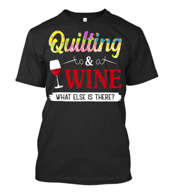 Quilting And Wine What Else Is There Fun Colorful T-Shirt