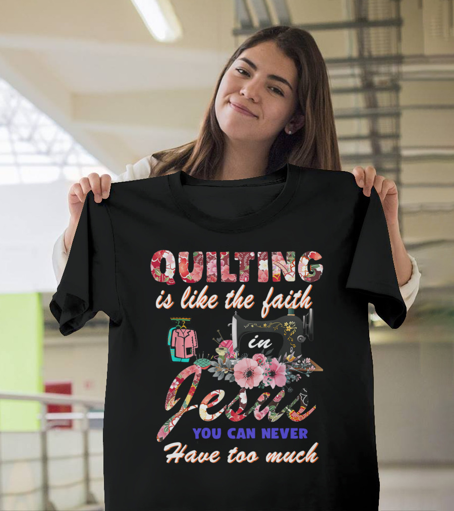 Quilting Is Like the Faith in Jesus You Can Never Have Too Much T-Shirt