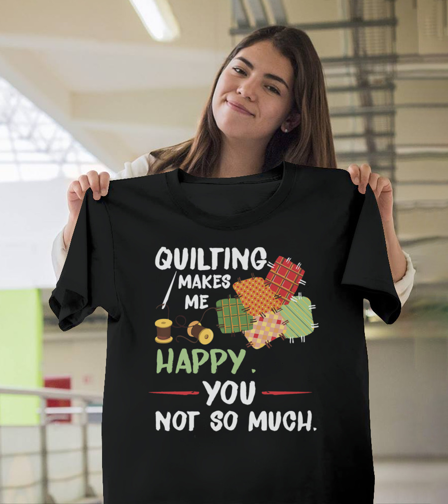 Quilting Makes Me Happy You Not So Much with Spools and Colorful Patchwork Squares T-Shirt