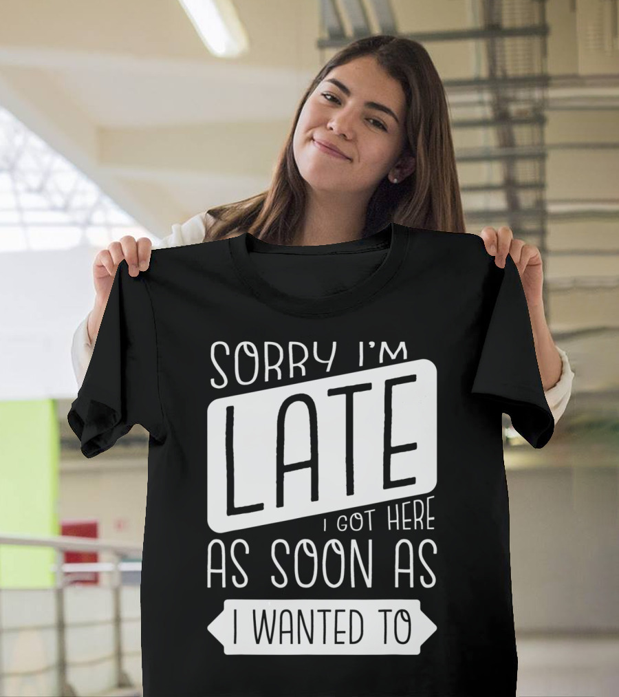 Sorry I'm Late I Got Here As Soon As I Wanted To T-Shirt