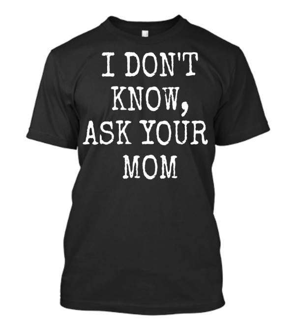 I Don't Know Ask Your Mom Funny Sarcastic Humorous T-Shirt