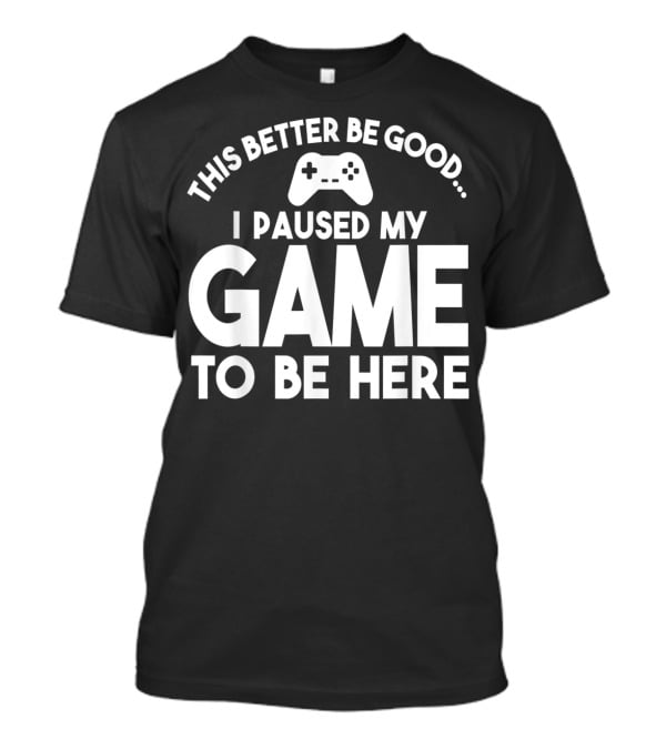 This Better Be Good I Paused My Game To Be Here T-Shirt