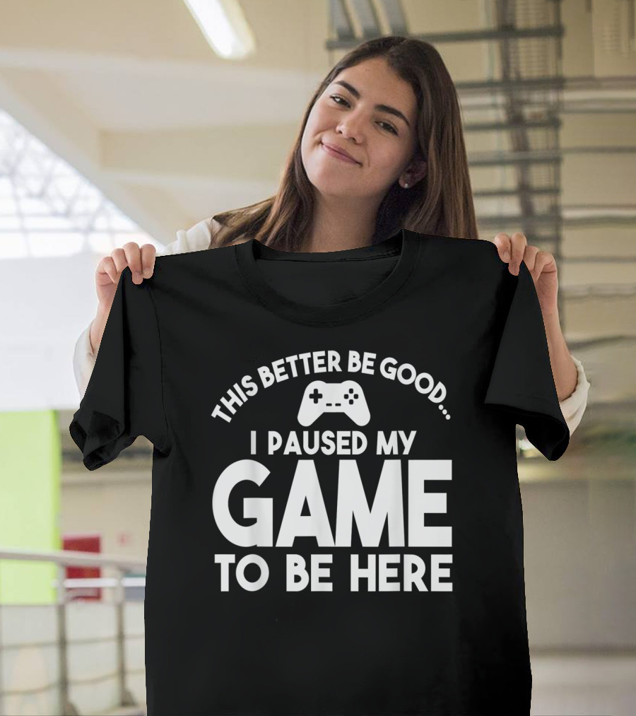 This Better Be Good I Paused My Game To Be Here T-Shirt