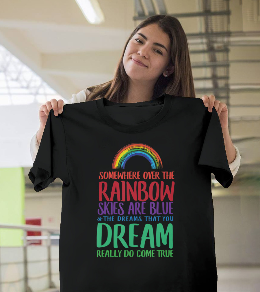 Somewhere Over The Rainbow Skies Are Blue And The Dreams That You Dream Really Do Come True T-Shirt