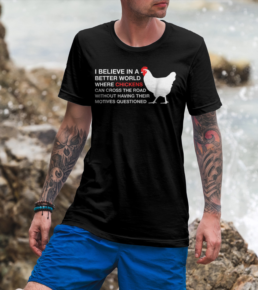 I Believe In A Better World Where Chickens Can Cross The Road Without Having Their Motives Questioned T-Shirt