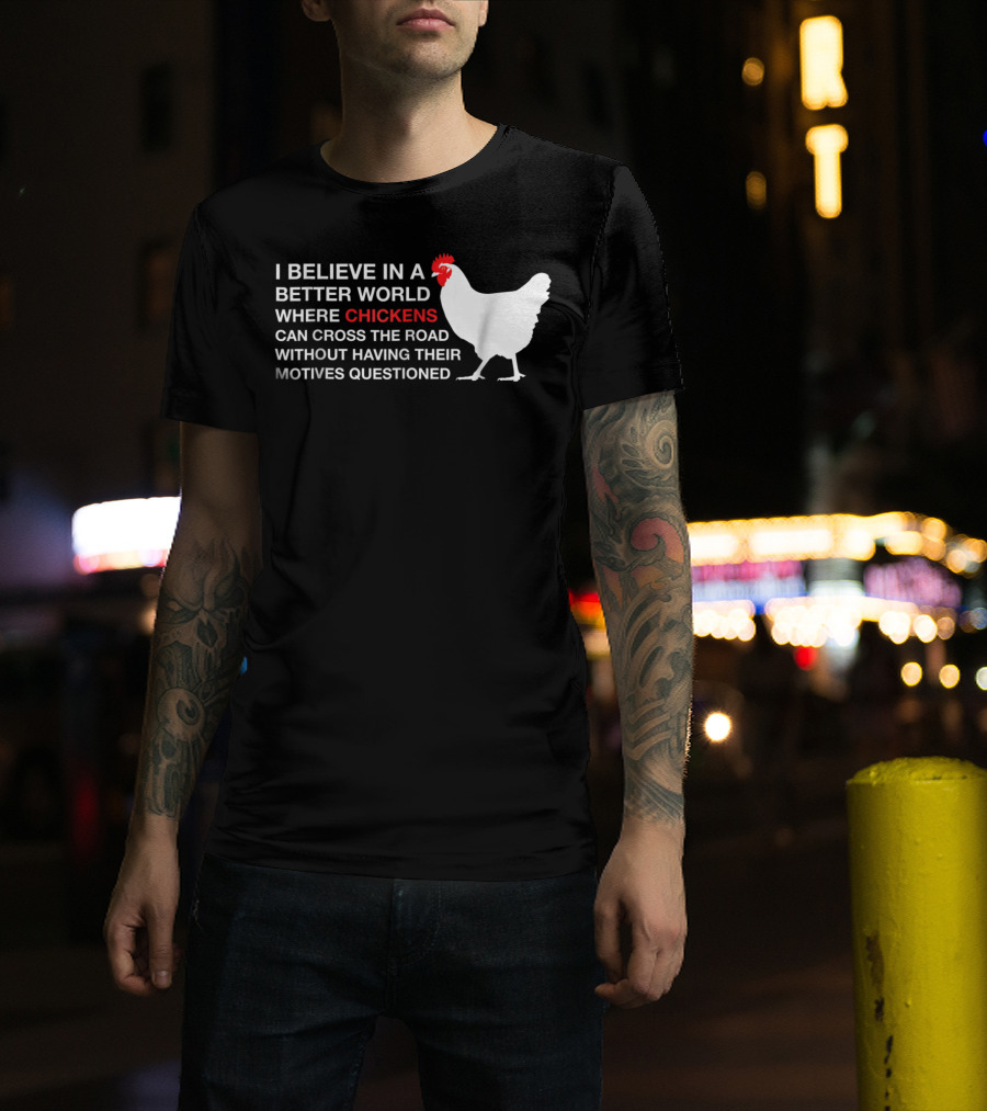 I Believe In A Better World Where Chickens Can Cross The Road Without Having Their Motives Questioned T-Shirt