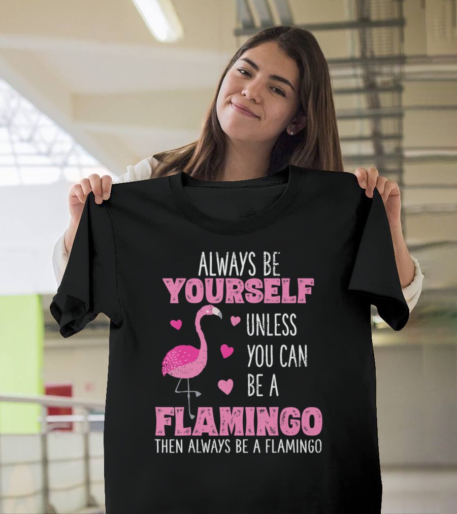 Always Be Yourself Unless You Can Be A Flamingo Then Always Be A Flamingo T-Shirt
