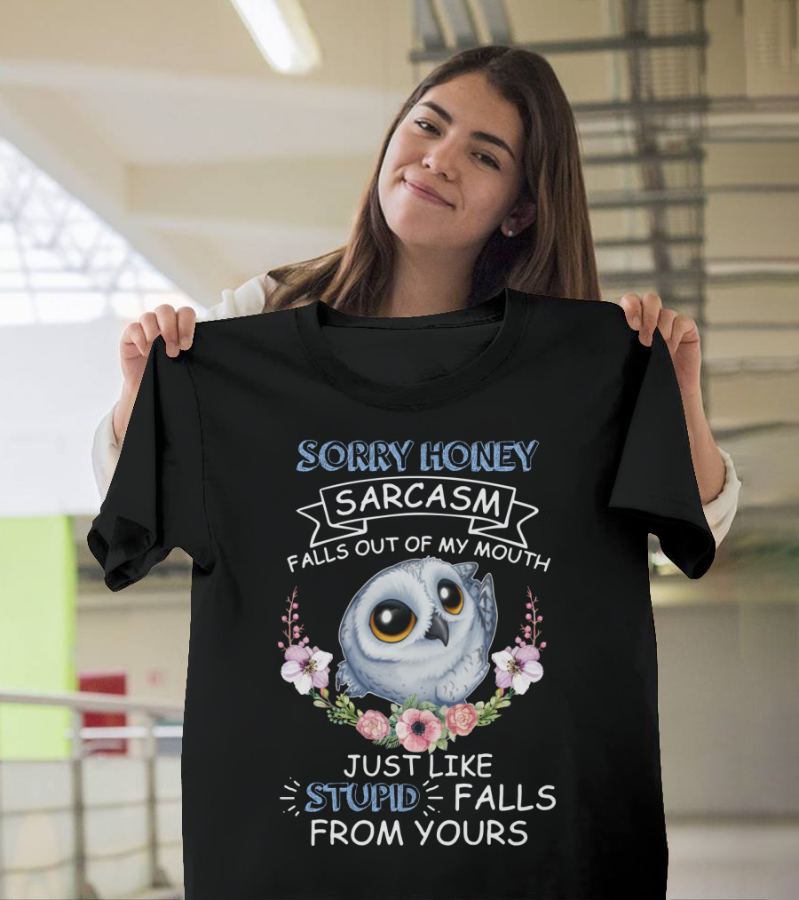 Sorry Honey Sarcasm Falls Out Of My Mouth Just Like Stupid Falls From Yours Owl And Flowers T-Shirt