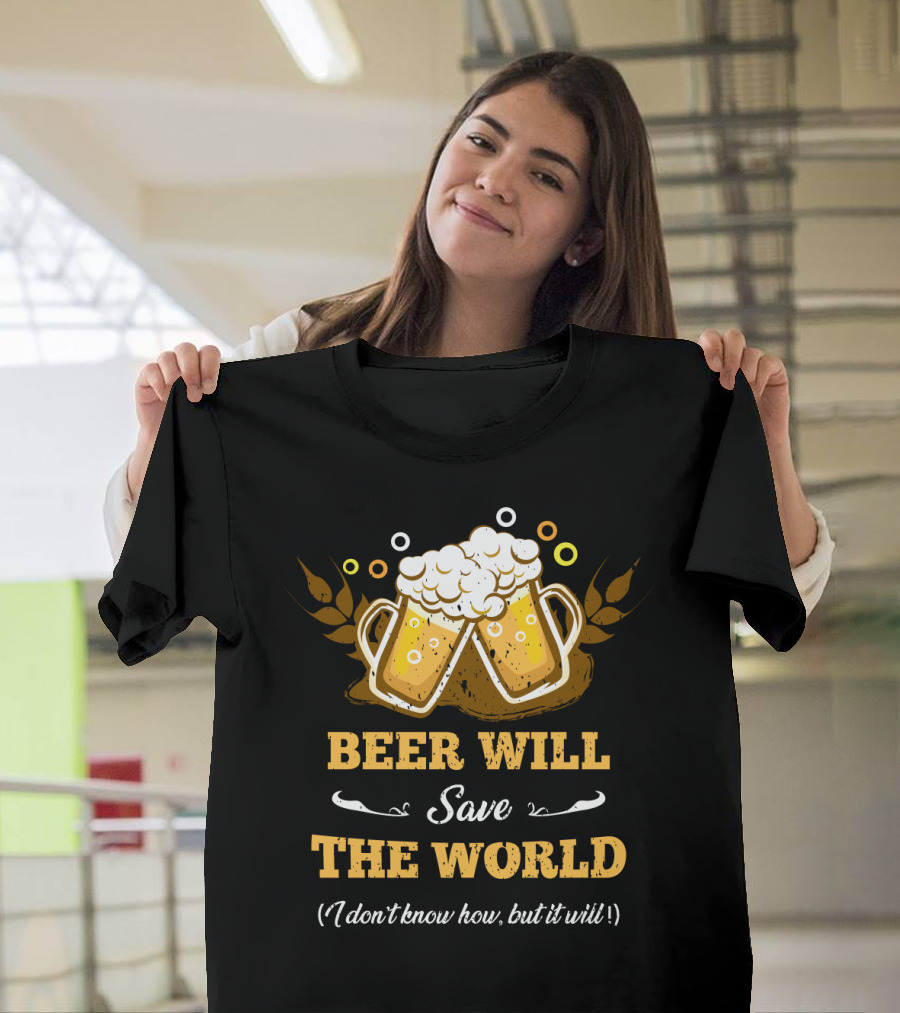 Beer Will Save The World I Don't Know How But It Will For Beer Lovers T-Shirt