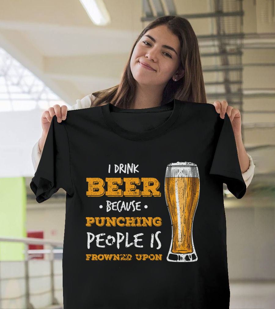 I Drink Beer Because Punching People is Frowned Upon T-Shirt