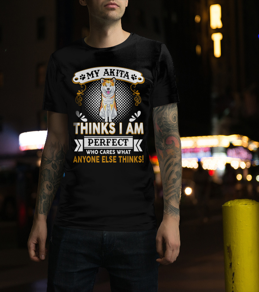 My Akita Thinks I Am Perfect Who Cares What Anyone Else Thinks T-Shirt