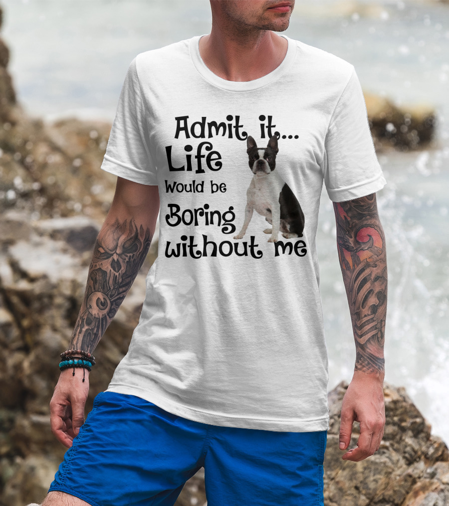 Admit It Life Would Be Boring Without Me Boston Terrier T-Shirt