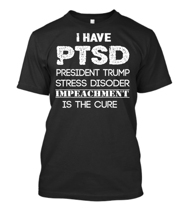I Have PTSD President Trump Stress Disorder Impeachment Is The Cure T-Shirt
