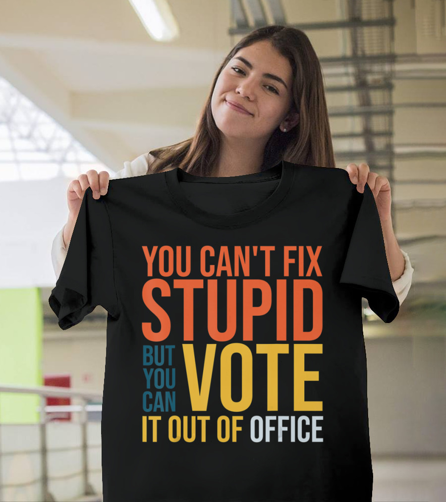 You Can't Fix Stupid But You Can Vote It Out Of Office T-Shirt