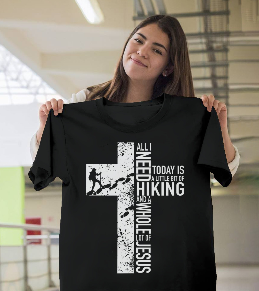 All I Need Today Is A Little Bit Of Hiking And A Whole Lot Of Jesus T-Shirt