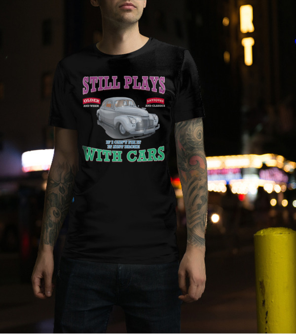 Still Plays With Cars Older And Wiser Antiques And Classics If I Can't Fix It It Ain't Broke T-Shirt