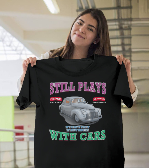 Still Plays With Cars Older And Wiser Antiques And Classics If I Can't Fix It It Ain't Broke T-Shirt