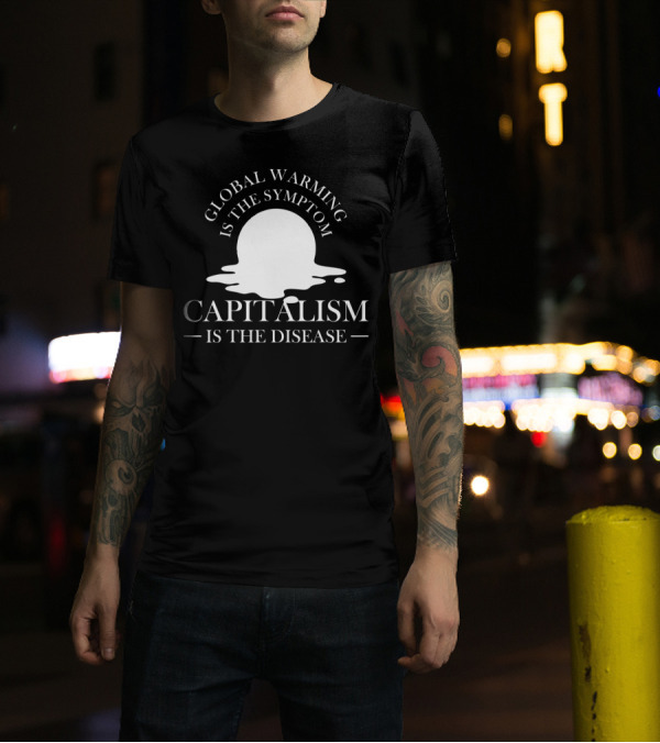 Global Warming Is The Symptom, Capitalism Is The Disease Activist T-Shirt