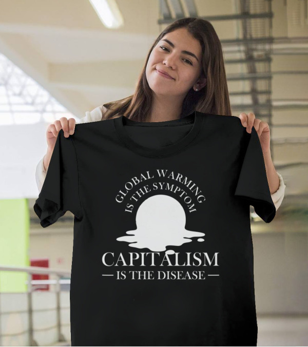 Global Warming Is The Symptom, Capitalism Is The Disease Activist T-Shirt