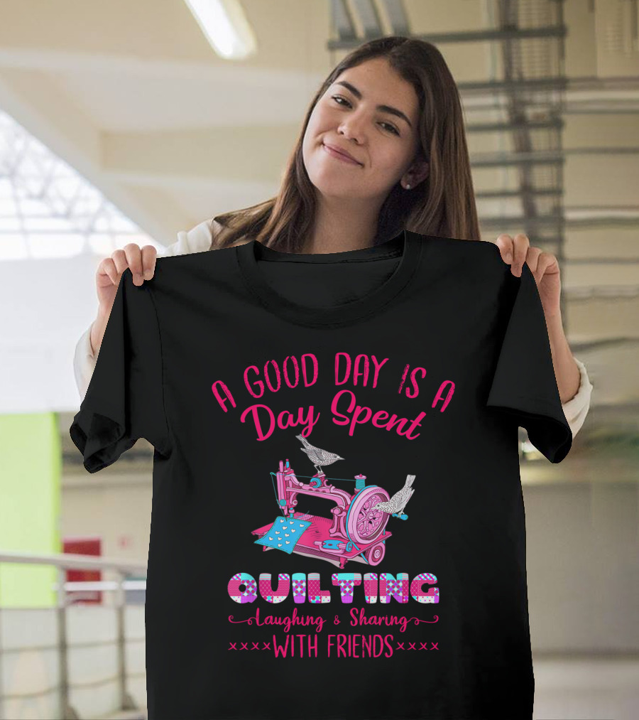 A Good Day Is A Day Spent Quilting Laughing Sharing With Friends T-Shirt