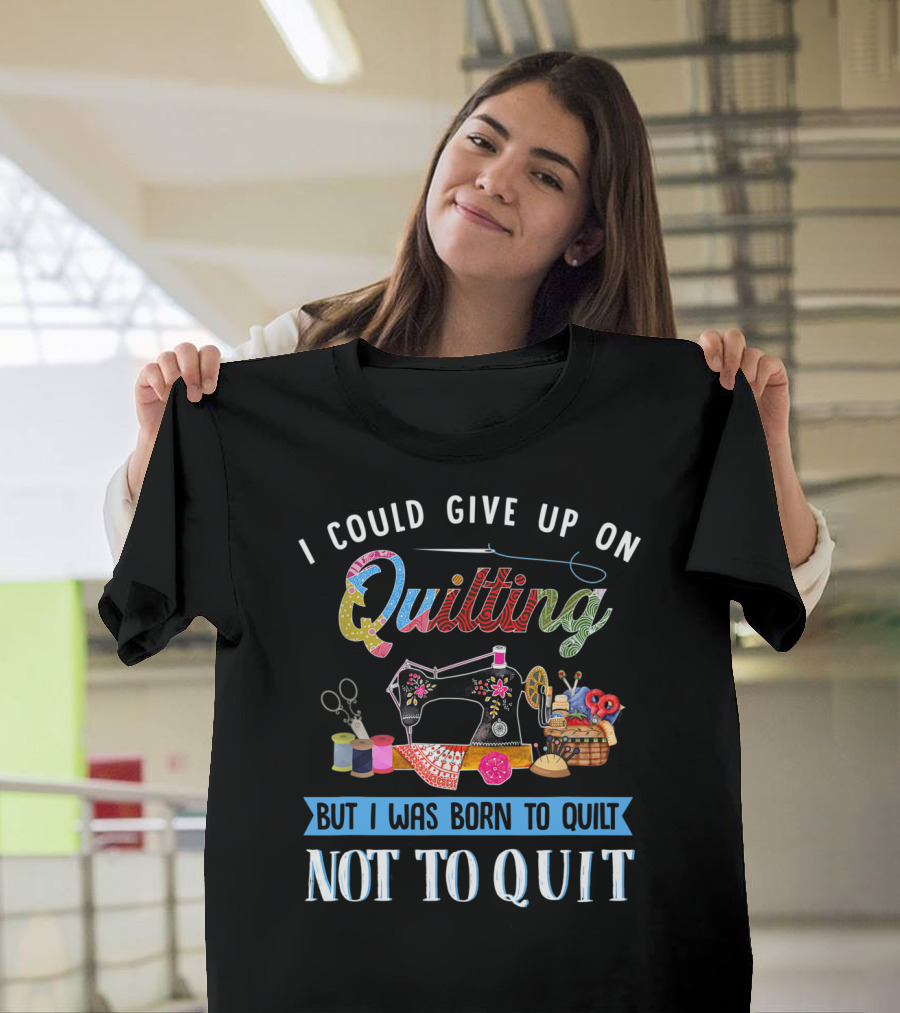 I Could Give Up On Quilting But I Was Born To Quilt Not To Quit T-Shirt