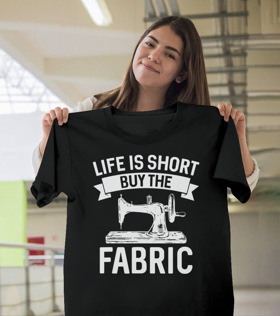 Life Is Short Buy The Fabric Sewing Machine Humor T-Shirt
