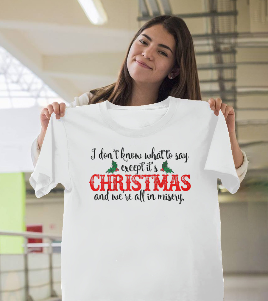 I Don’t Know What to Say Except It’s Christmas and We’re All in Misery T-Shirt