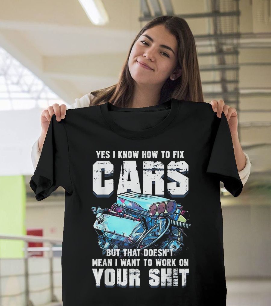Yes I Know How To Fix Cars But That Doesn't Mean I Want To Work On Your Shit T-Shirt