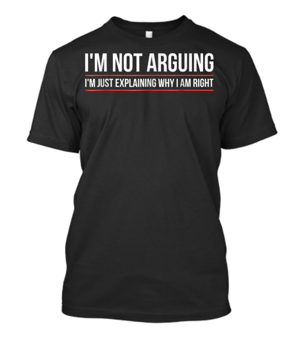 I'm Not Arguing I'm Just Explaining Why I Am Right T-Shirt