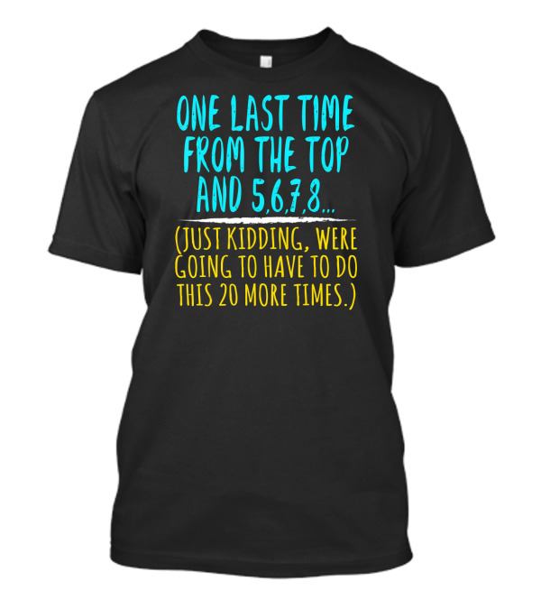 One Last Time From The Top And 5 6 7 8 Just Kidding We're Going To Have To Do This 20 More Times Dance Teacher T-Shirt