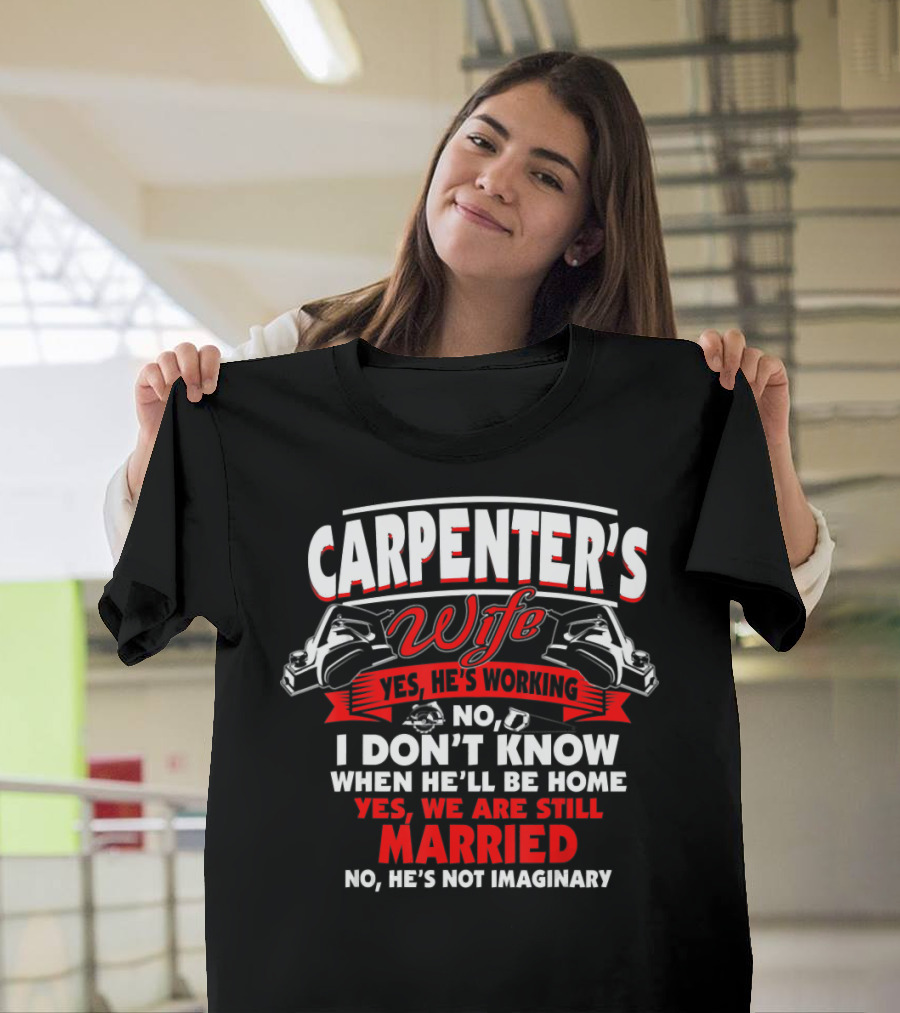 CARPENTER'S WIFE YES HE'S WORKING I DON'T KNOW WHEN HE'LL BE HOME YES WE ARE STILL MARRIED NO HE'S NOT IMAGINARY T-Shirt