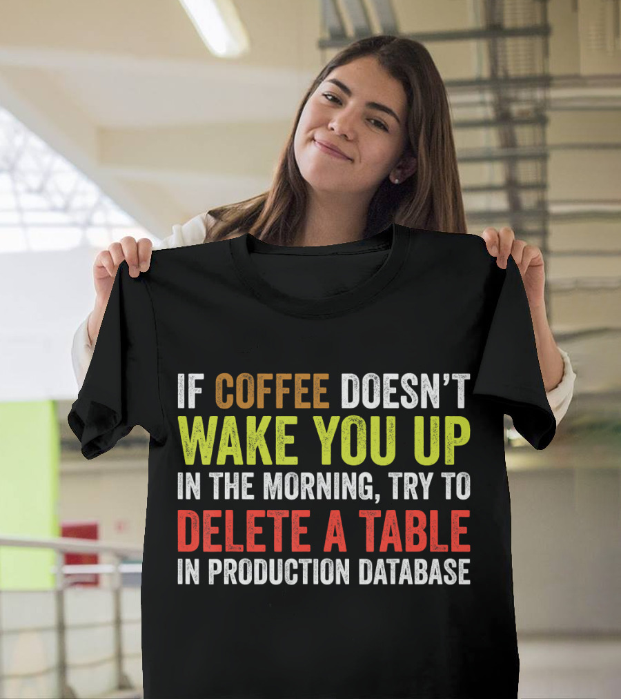 If Coffee Doesn't Wake You Up in the Morning Try to Delete a Table in Production Database T-Shirt