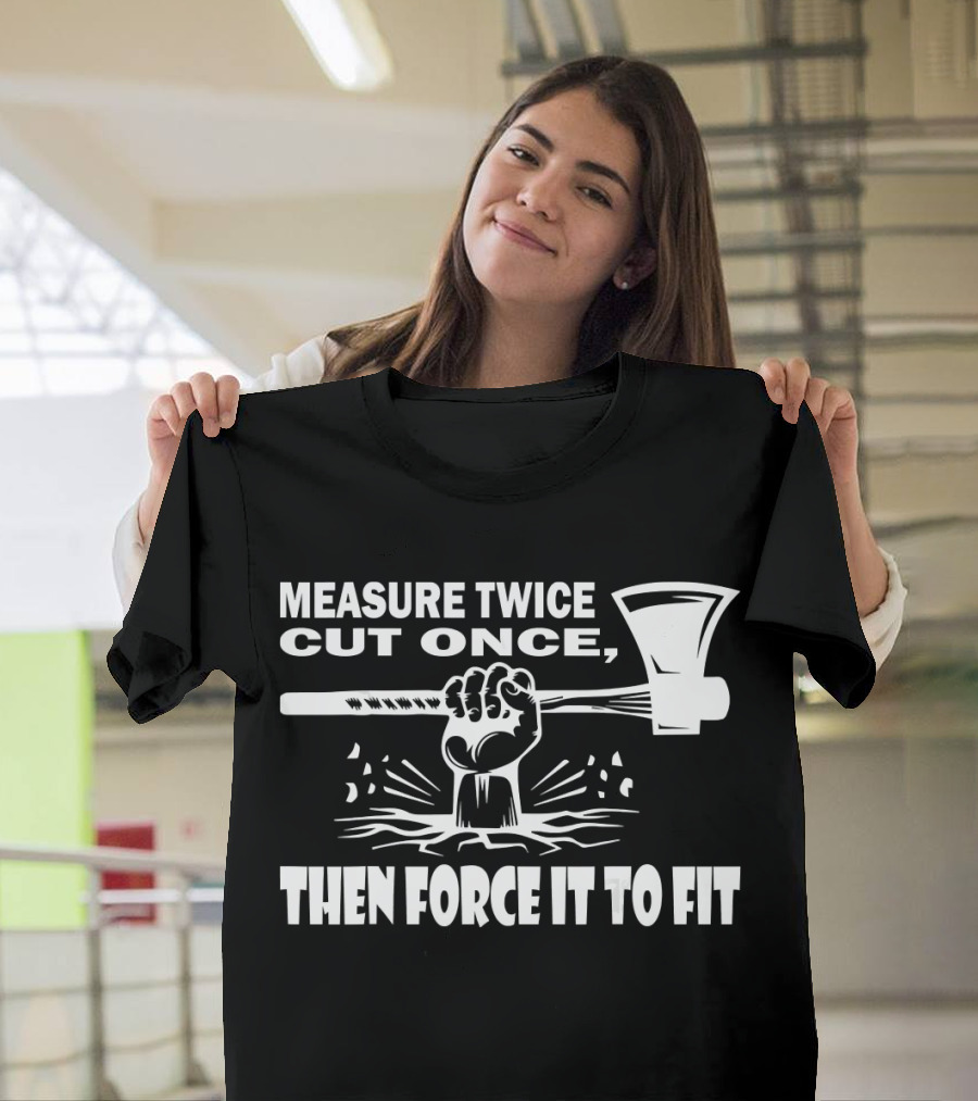Measure Twice Cut Once Then Force It to Fit Carpenter Axe T-Shirt