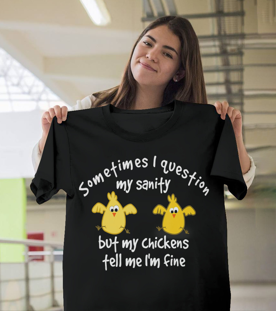 Sometimes I Question My Sanity But My Chickens Tell Me I'm Fine T-Shirt