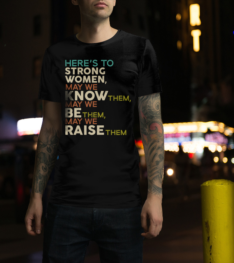 Here's To Strong Women May We Know Them May We Be Them May We Raise Them T-Shirt