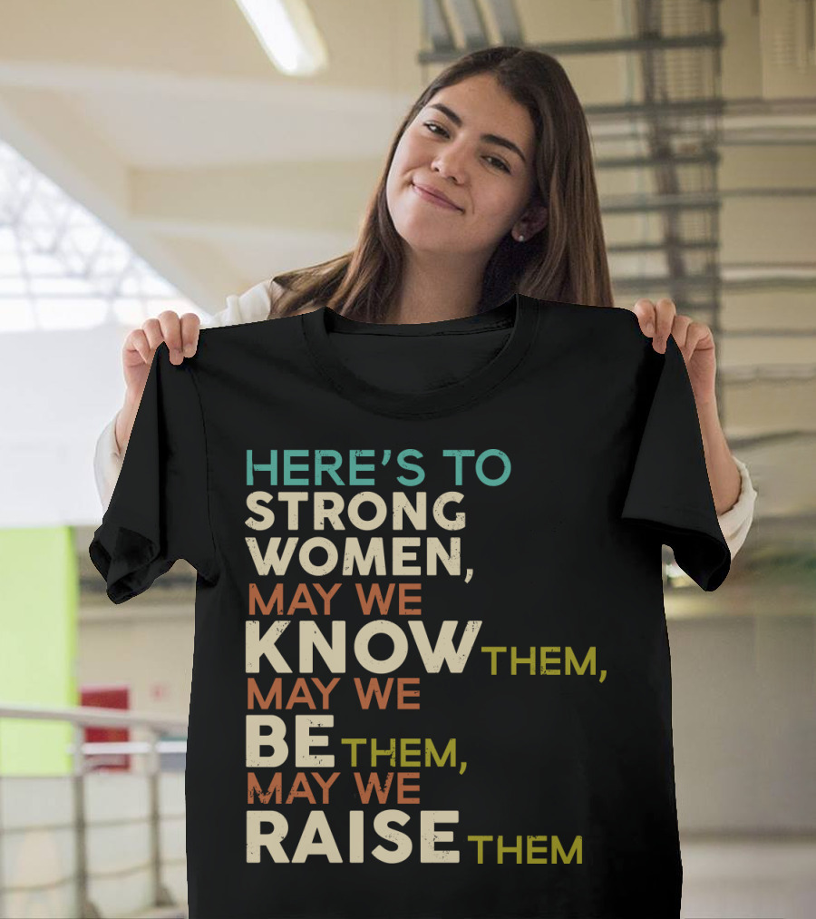 Here's To Strong Women May We Know Them May We Be Them May We Raise Them T-Shirt