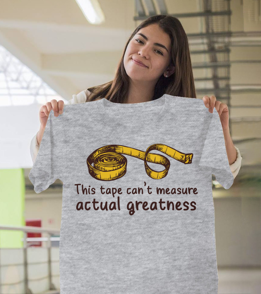 This Tape Can't Measure Actual Greatness Tape Measure Humor T-Shirt