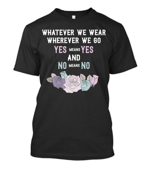 Whatever We Wear Wherever We Go Yes Means Yes And No Means No Roses T-Shirt
