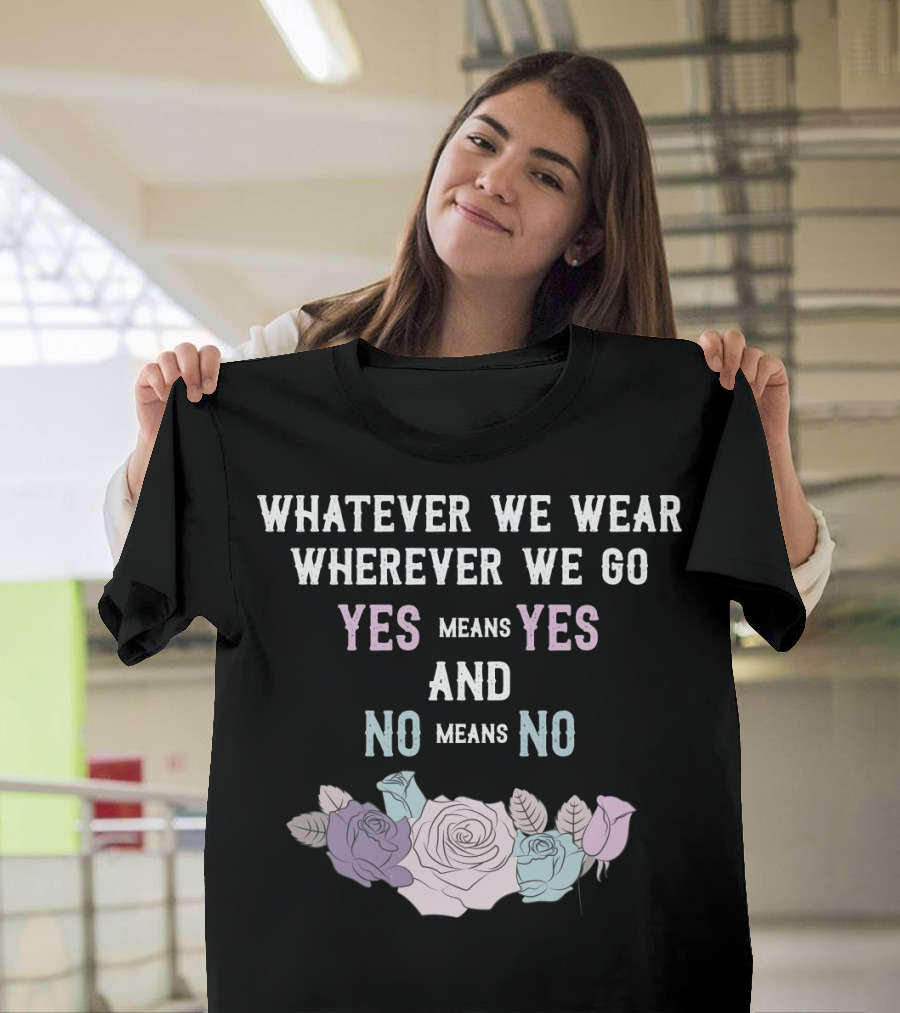Whatever We Wear Wherever We Go Yes Means Yes And No Means No Roses T-Shirt