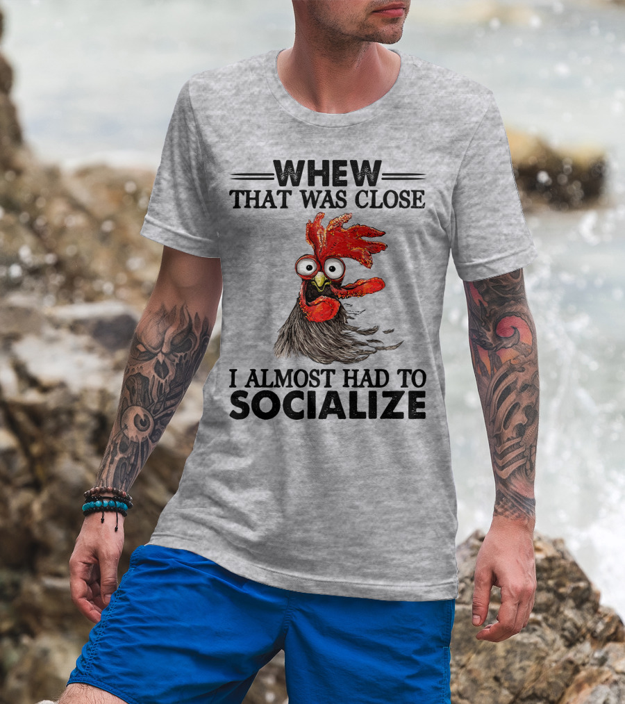 Whew That Was Close I Almost Had To Socialize Chicken Rooster T-Shirt