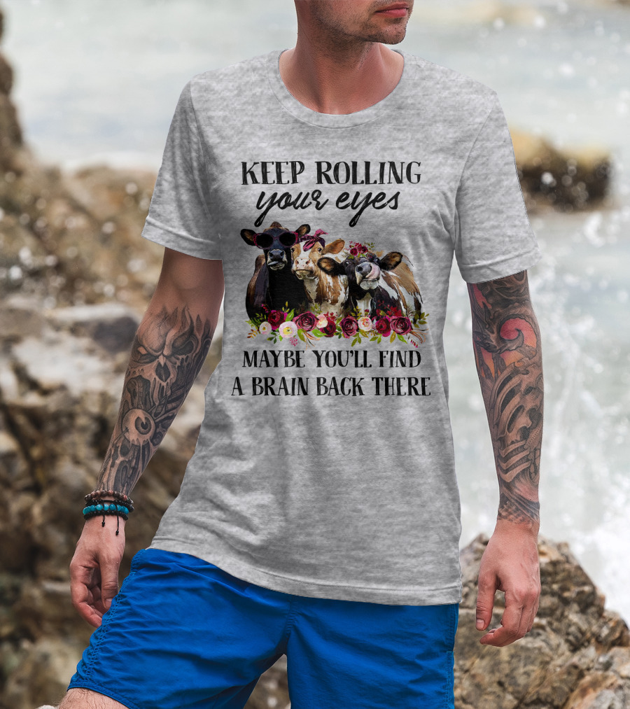 Keep Rolling Your Eyes Maybe You'll Find A Brain Back There Cows With Flowers And Sunglasses T-Shirt