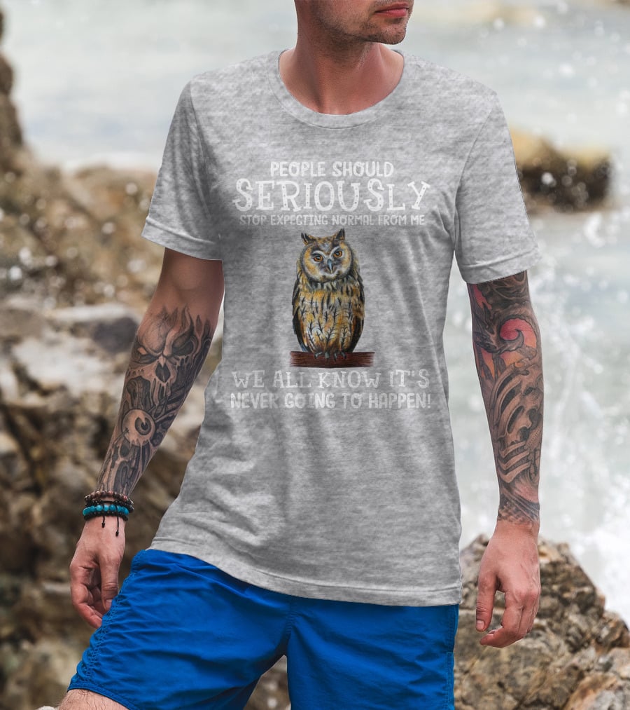 People Should Seriously Stop Expecting Normal From Me We All Know It's Never Going To Happen Owl T-Shirt