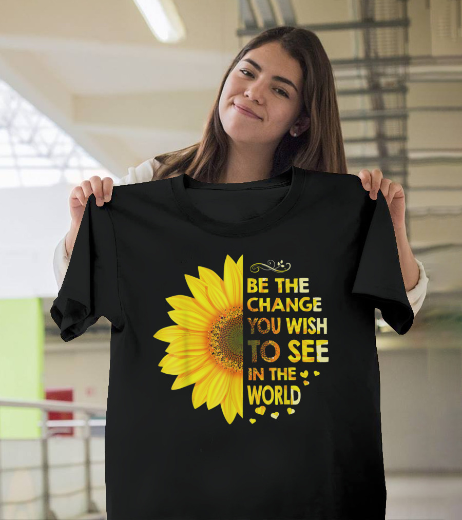 BE THE CHANGE YOU WISH TO SEE IN THE WORLD SUNFLOWER MOTIVATION T-Shirt