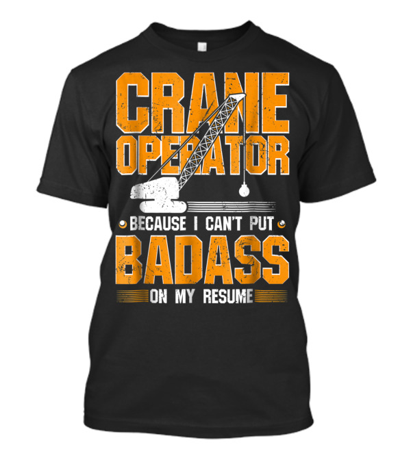 Crane Operator Because I Can't Put Badass On My Resume T-Shirt
