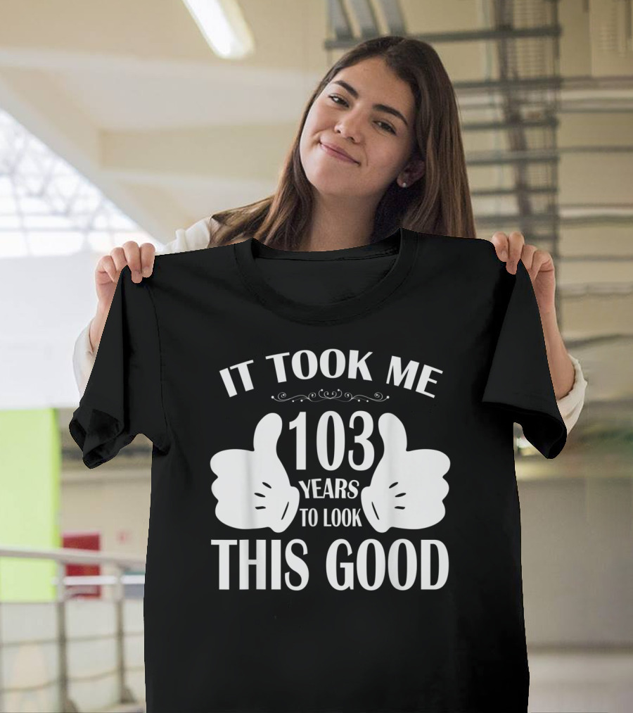 IT TOOK ME 103 YEARS TO LOOK THIS GOOD T-Shirt