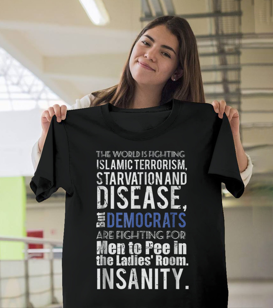 The World Is Fighting Islamic Terrorism Starvation and Disease But Democrats Are Fighting for Men to Pee In the Ladies' Room Insanity T-Shirt